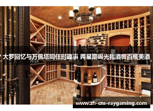 大罗回忆与万佩塔同住时趣事 两星期喝光我酒窖百瓶美酒