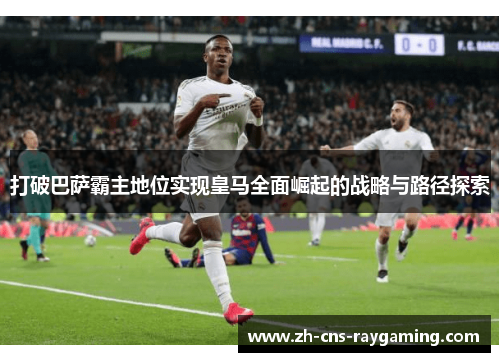打破巴萨霸主地位实现皇马全面崛起的战略与路径探索