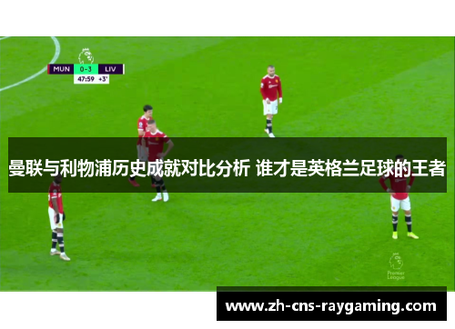 曼联与利物浦历史成就对比分析 谁才是英格兰足球的王者