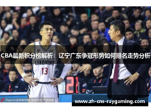 CBA最新积分榜解析：辽宁广东争冠形势如何排名走势分析
