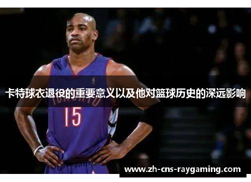 卡特球衣退役的重要意义以及他对篮球历史的深远影响