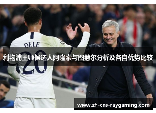 利物浦主帅候选人阿隆索与图赫尔分析及各自优势比较
