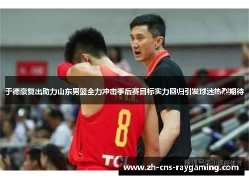 于德豪复出助力山东男篮全力冲击季后赛目标实力回归引发球迷热烈期待