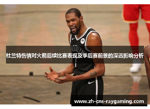 杜兰特伤情对火箭后续比赛表现及季后赛前景的深远影响分析