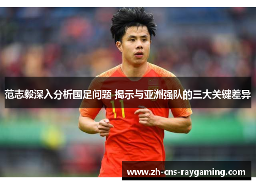 范志毅深入分析国足问题 揭示与亚洲强队的三大关键差异