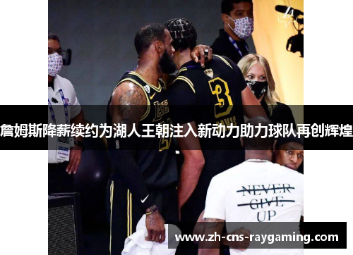 詹姆斯降薪续约为湖人王朝注入新动力助力球队再创辉煌