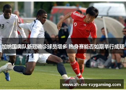 加纳国奥队新冠确诊球员增多 热身赛能否如期举行成疑