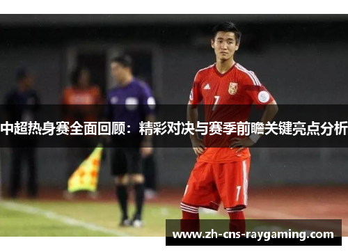 中超热身赛全面回顾：精彩对决与赛季前瞻关键亮点分析