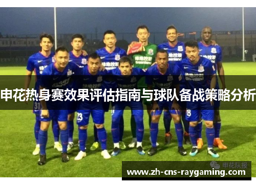 申花热身赛效果评估指南与球队备战策略分析