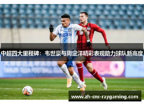 中超四大里程碑：韦世豪与周定洋精彩表现助力球队新高度