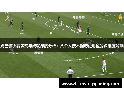 姆巴佩决赛表现与成就深度分析：从个人技术到历史地位的多维度解读