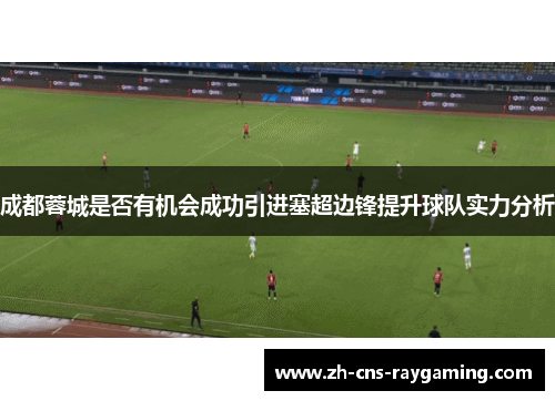 成都蓉城是否有机会成功引进塞超边锋提升球队实力分析
