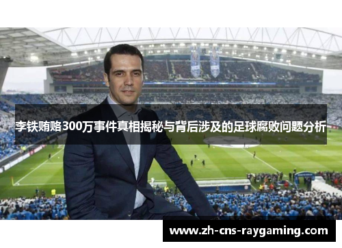 李铁贿赂300万事件真相揭秘与背后涉及的足球腐败问题分析