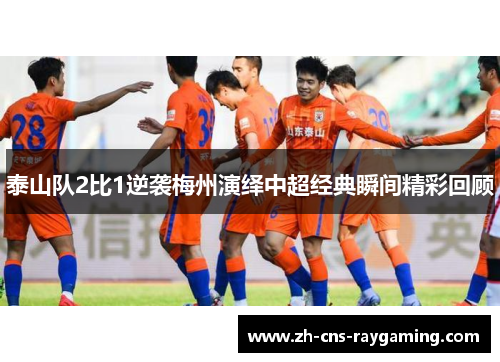 泰山队2比1逆袭梅州演绎中超经典瞬间精彩回顾