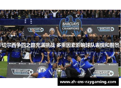 切尔西争四之路充满挑战 多重因素影响球队表现和前景