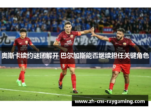 奥斯卡续约谜团解开 巴尔加斯能否继续担任关键角色
