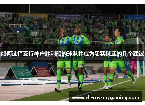 如何选择支持神户胜利船的球队并成为忠实球迷的几个建议