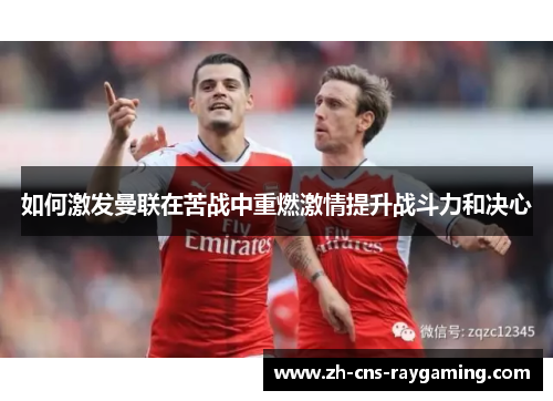 如何激发曼联在苦战中重燃激情提升战斗力和决心