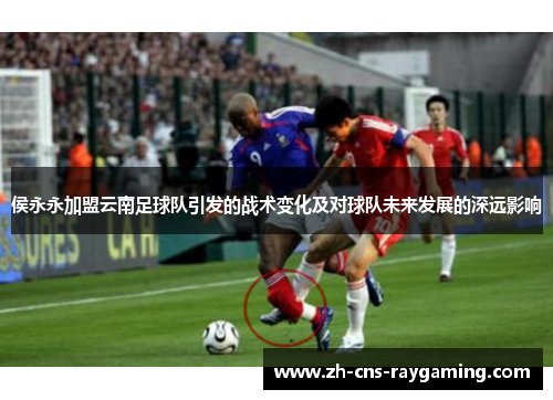 侯永永加盟云南足球队引发的战术变化及对球队未来发展的深远影响