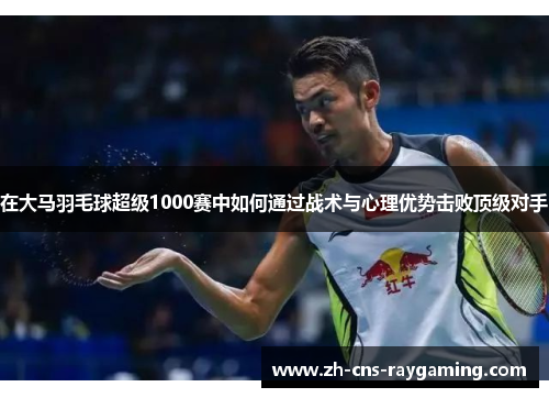 在大马羽毛球超级1000赛中如何通过战术与心理优势击败顶级对手