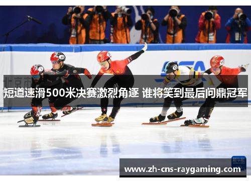 短道速滑500米决赛激烈角逐 谁将笑到最后问鼎冠军