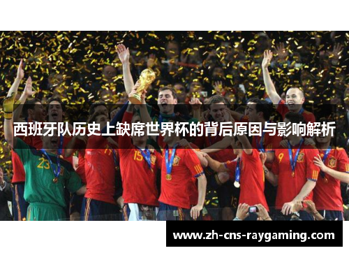 西班牙队历史上缺席世界杯的背后原因与影响解析