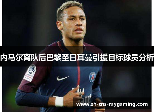 内马尔离队后巴黎圣日耳曼引援目标球员分析