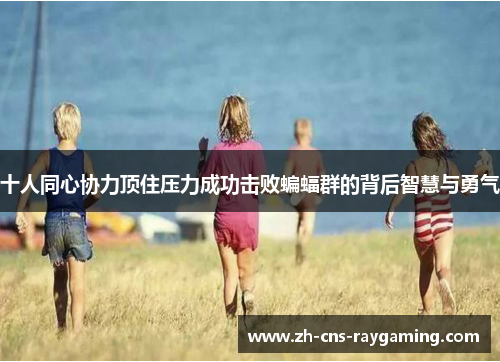 十人同心协力顶住压力成功击败蝙蝠群的背后智慧与勇气