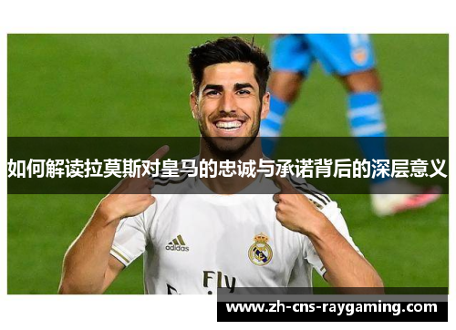 如何解读拉莫斯对皇马的忠诚与承诺背后的深层意义