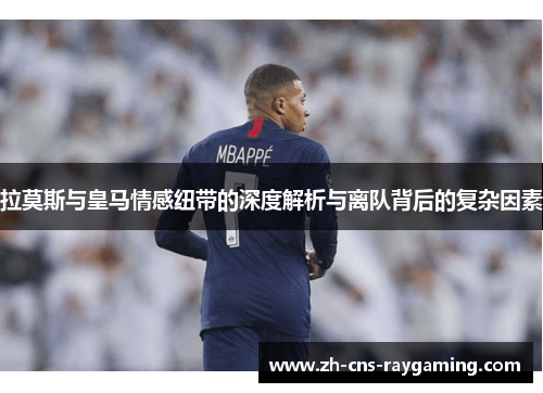 拉莫斯与皇马情感纽带的深度解析与离队背后的复杂因素