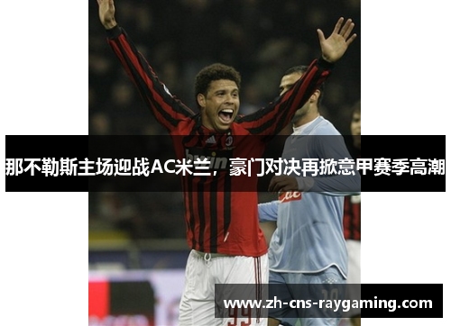 那不勒斯主场迎战AC米兰，豪门对决再掀意甲赛季高潮