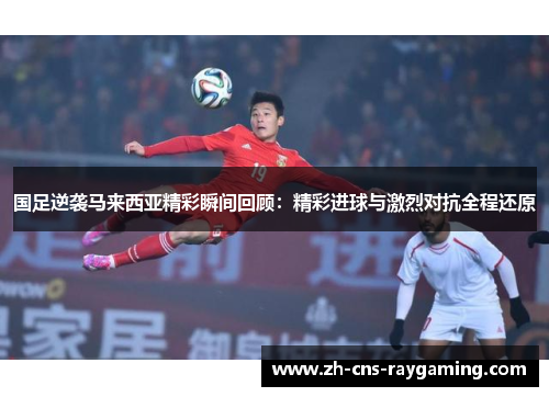 国足逆袭马来西亚精彩瞬间回顾：精彩进球与激烈对抗全程还原