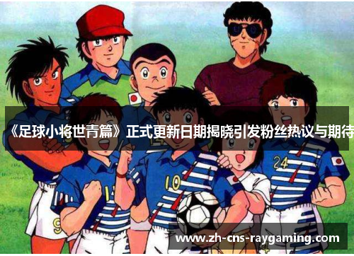 《足球小将世青篇》正式更新日期揭晓引发粉丝热议与期待