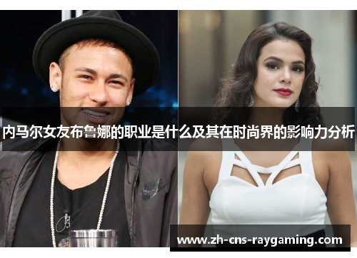 内马尔女友布鲁娜的职业是什么及其在时尚界的影响力分析