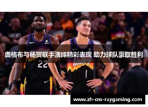 奥格布与杨贺联手演绎精彩表现 助力球队豪取胜利