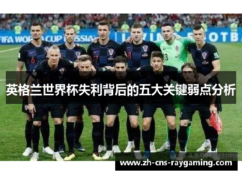 英格兰世界杯失利背后的五大关键弱点分析 英格兰世界杯失利背后的五大关键弱点分析