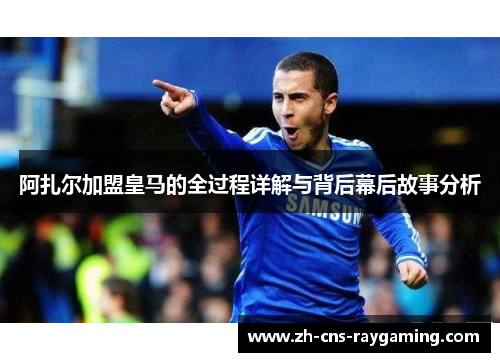 阿扎尔加盟皇马的全过程详解与背后幕后故事分析