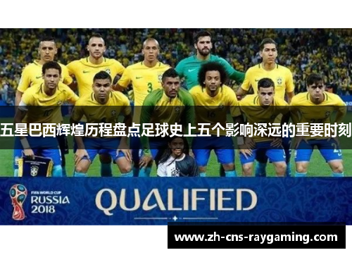 五星巴西辉煌历程盘点足球史上五个影响深远的重要时刻