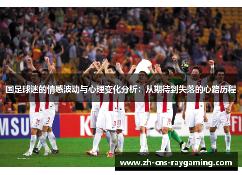 国足球迷的情感波动与心理变化分析:从期待到失落的心路历程 国足球迷的情感波动与心理变化分析:从期待到失落的心路历程