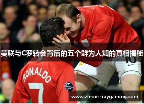 曼联与C罗转会背后的五个鲜为人知的真相揭秘