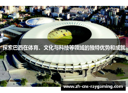 探索巴西在体育、文化与科技等领域的独特优势和成就