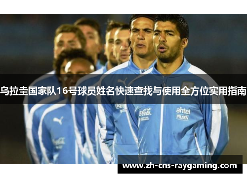 乌拉圭国家队16号球员姓名快速查找与使用全方位实用指南 乌拉圭国家队16号球员姓名快速查找与使用全方位实用指南