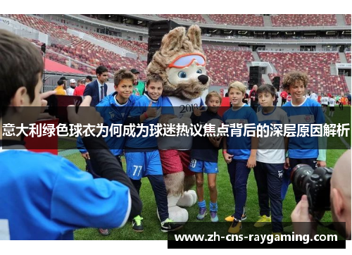 意大利绿色球衣为何成为球迷热议焦点背后的深层原因解析 意大利绿色球衣为何成为球迷热议焦点背后的深层原因解析