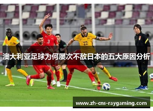 澳大利亚足球为何屡次不敌日本的五大原因分析 澳大利亚足球为何屡次不敌日本的五大原因分析