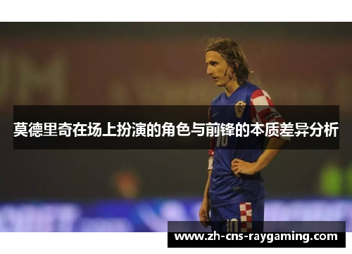 莫德里奇在场上扮演的角色与前锋的本质差异分析
