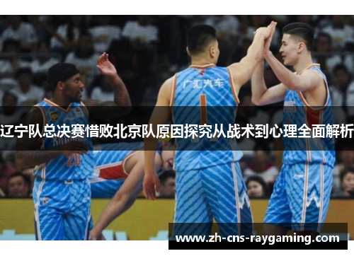 辽宁队总决赛惜败北京队原因探究从战术到心理全面解析