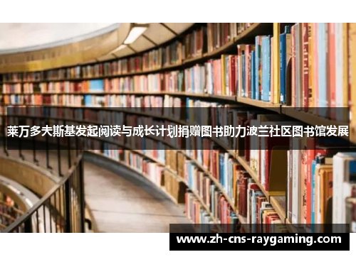 莱万多夫斯基发起阅读与成长计划捐赠图书助力波兰社区图书馆发展