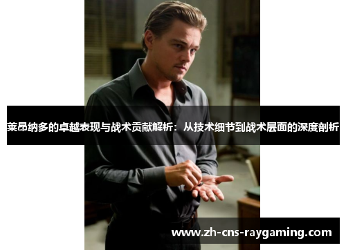 莱昂纳多的卓越表现与战术贡献解析:从技术细节到战术层面的深度剖析 莱昂纳多的卓越表现与战术贡献解析:从技术细节到战术层面的深度剖析