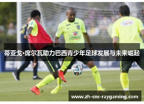 蒂亚戈·席尔瓦助力巴西青少年足球发展与未来崛起 蒂亚戈·席尔瓦助力巴西青少年足球发展与未来崛起