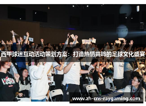 西甲球迷互动活动策划方案:打造热情共鸣的足球文化盛宴 西甲球迷互动活动策划方案:打造热情共鸣的足球文化盛宴